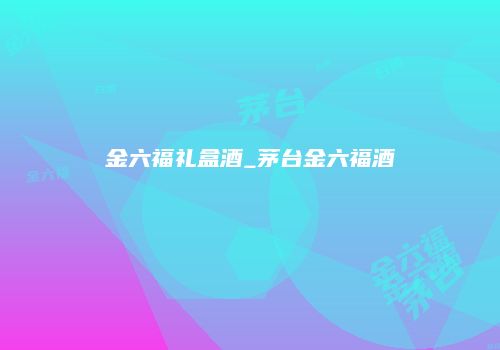 金六福礼盒酒_茅台金六福酒