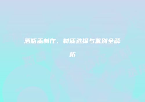 酒瓶盖制作、材质选择与鉴别全解析