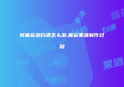 鲜葡萄泡白酒怎么泡,葡萄果酒制作过程