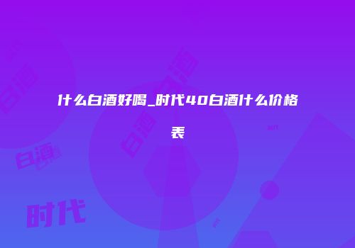 什么白酒好喝_时代40白酒什么价格表