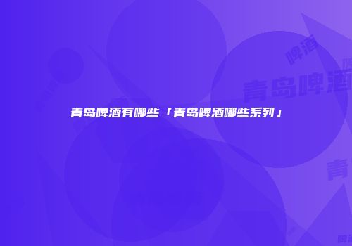 青岛啤酒有哪些「青岛啤酒哪些系列」