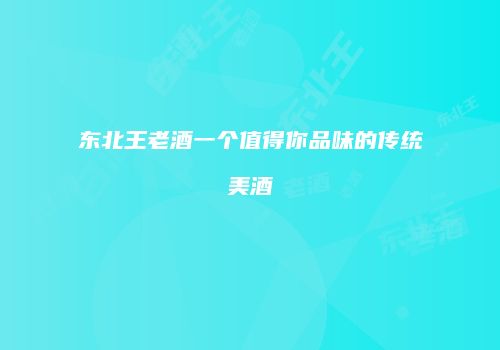 东北王老酒一个值得你品味的传统美酒