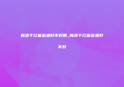 梅洛干红葡萄酒好不好喝_梅洛干红葡萄酒好不好