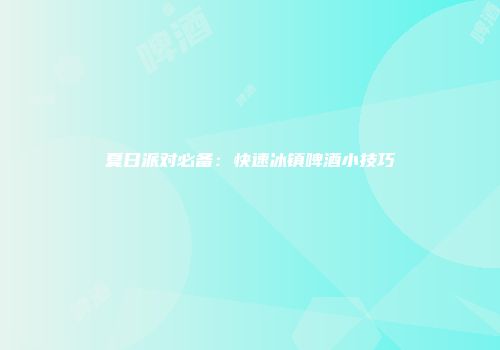 夏日派对必备：快速冰镇啤酒小技巧
