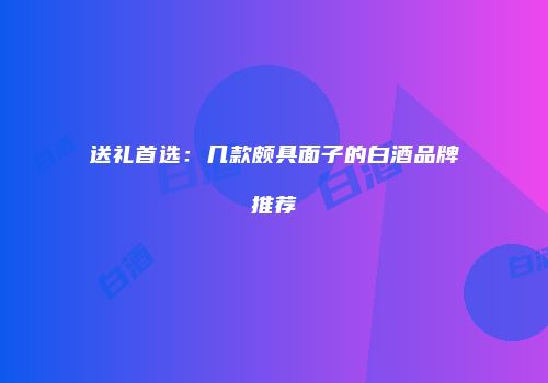 送礼首选：几款颇具面子的白酒品牌推荐