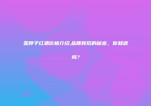 歪脖子红酒价格介绍,品质背后的秘密，你知道吗？