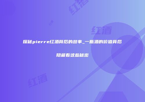 探秘pierre红酒背后的故事_一瓶酒的价值背后隐藏着这些秘密