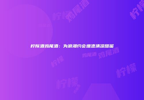 柠檬酒鸡尾酒：为浪漫约会增添清凉甜蜜