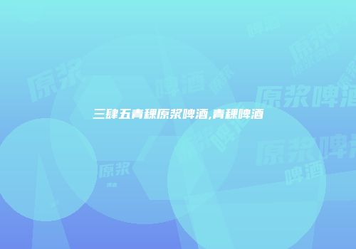 三肆五青稞原浆啤酒,青稞啤酒