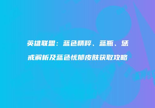英雄联盟：蓝色精粹、蓝瓶、惩戒解析及蓝色忧郁皮肤获取攻略