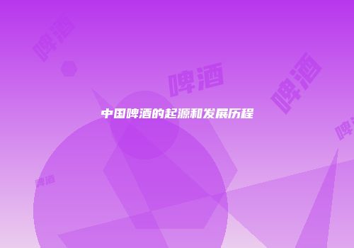 中国啤酒的起源和发展历程