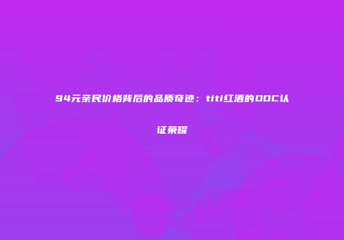 94元亲民价格背后的品质奇迹：titi红酒的DOC认证荣耀