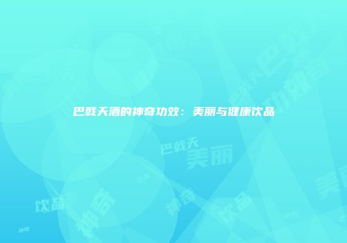 巴戟天酒的神奇功效：美丽与健康饮品