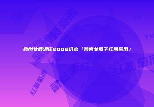 碧尚女爵酒庄2008价格「碧尚女爵干红葡萄酒」