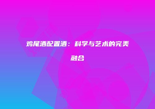 鸡尾酒配置酒：科学与艺术的完美融合