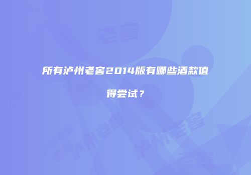 所有泸州老窖2014版有哪些酒款值得尝试？