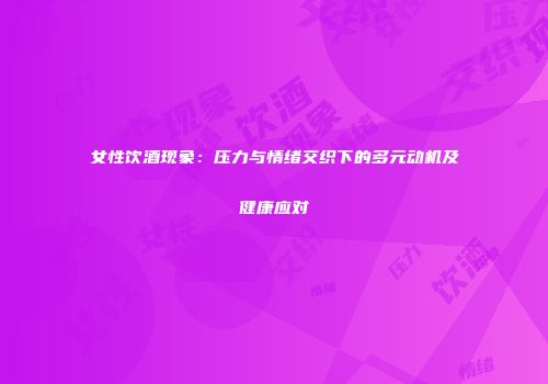 女性饮酒现象：压力与情绪交织下的多元动机及健康应对