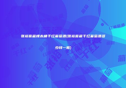 张裕窖藏橡木桶干红葡萄酒(张裕窖藏干红葡萄酒多少钱一瓶)