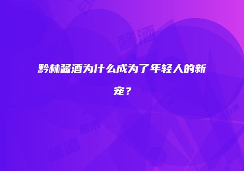 黔林酱酒为什么成为了年轻人的新宠？