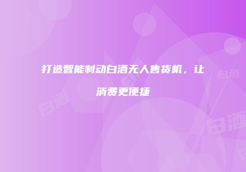打造智能制动白酒无人售货机，让消费更便捷