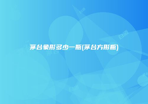 茅台象形多少一瓶(茅台方形瓶)