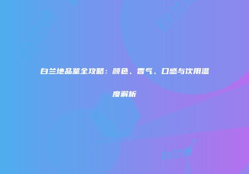 白兰地品鉴全攻略：颜色、香气、口感与饮用温度解析