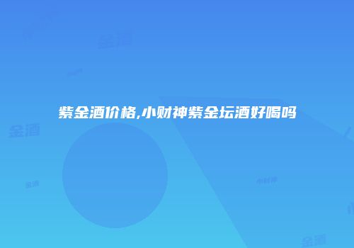 紫金酒价格,小财神紫金坛酒好喝吗