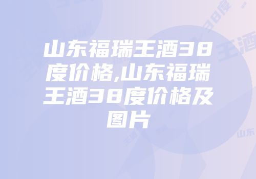 山东福瑞王酒38度价格,山东福瑞王酒38度价格及图片