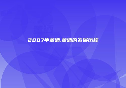 2007年董酒,董酒的发展历程