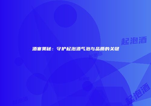 酒塞奥秘：守护起泡酒气泡与品质的关键