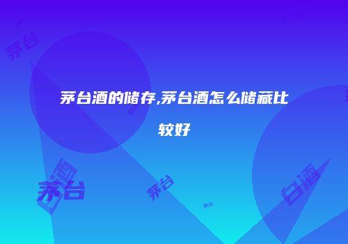茅台酒的储存,茅台酒怎么储藏比较好