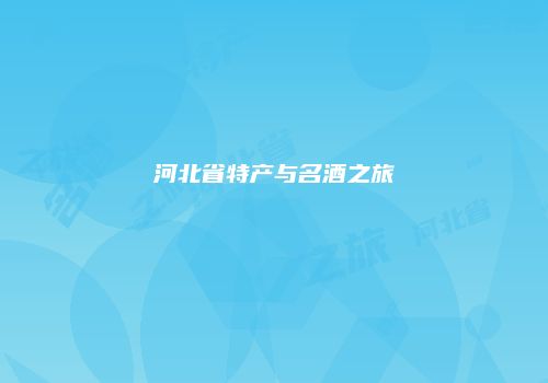 河北省特产与名酒之旅