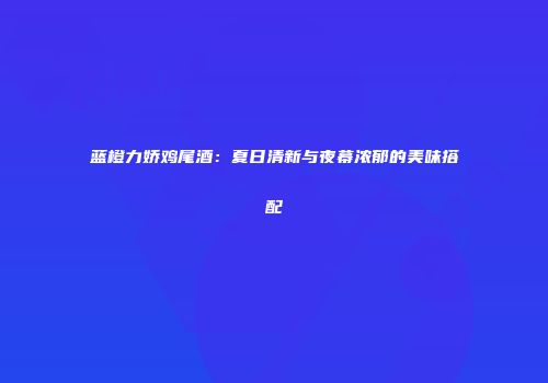 蓝橙力娇鸡尾酒：夏日清新与夜幕浓郁的美味搭配