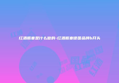 红酒瓶塞是什么做的-红酒瓶塞德国品牌b开头