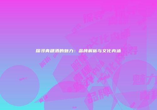探寻青稞酒的魅力：品牌解析与文化内涵