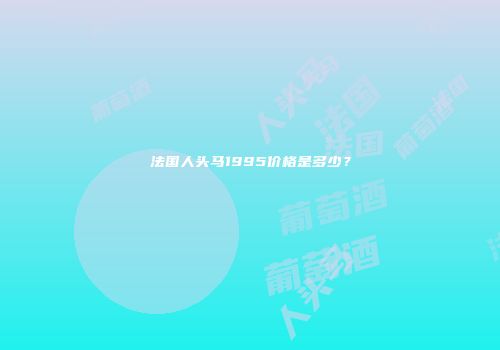 法国人头马1995价格是多少？
