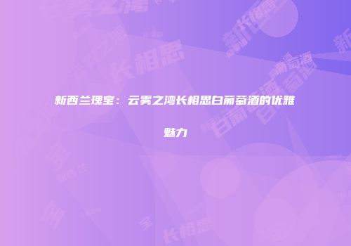 新西兰瑰宝：云雾之湾长相思白葡萄酒的优雅魅力