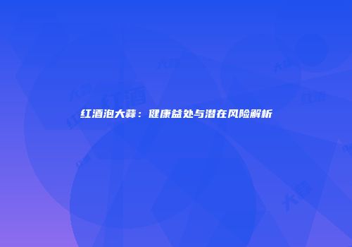 红酒泡大蒜：健康益处与潜在风险解析