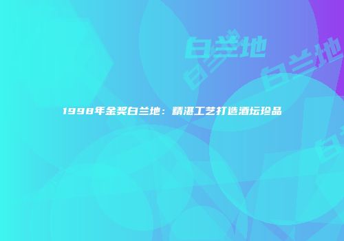 1998年金奖白兰地：精湛工艺打造酒坛珍品