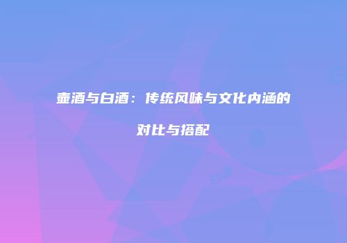 壶酒与白酒：传统风味与文化内涵的对比与搭配
