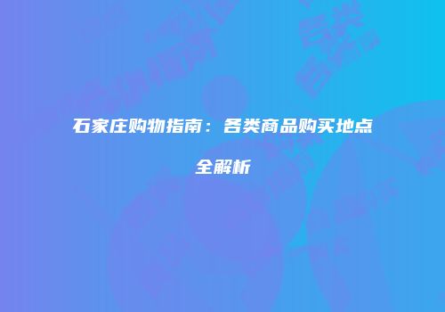 石家庄购物指南：各类商品购买地点全解析