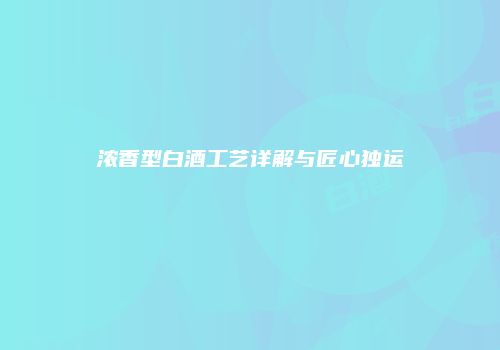 浓香型白酒工艺详解与匠心独运
