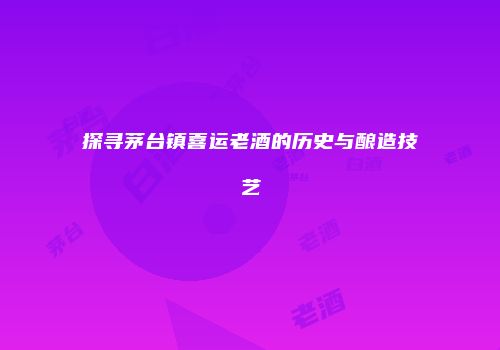 探寻茅台镇喜运老酒的历史与酿造技艺