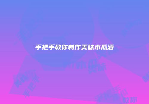 手把手教你制作美味木瓜酒