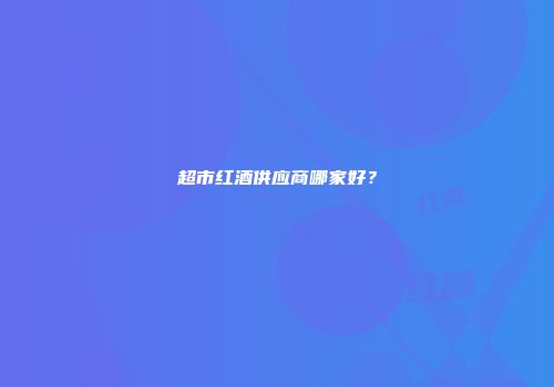 超市红酒供应商哪家好？