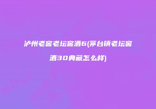 泸州老窖老坛窖酒6(茅台镇老坛窖酒30典藏怎么样)