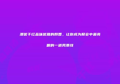澳优干红品味优雅的醇香，让你成为聚会中最亮眼的一道风景线