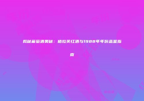 揭秘葡萄酒奥秘：格拉芙红酒与1988年年份品鉴指南