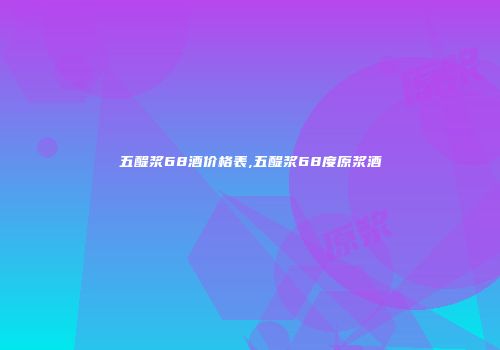 五醍浆68酒价格表,五醍浆68度原浆酒