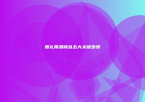 婚礼用酒挑选五大关键步骤